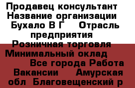 Продавец-консультант › Название организации ­ Бухало В.Г. › Отрасль предприятия ­ Розничная торговля › Минимальный оклад ­ 120 000 - Все города Работа » Вакансии   . Амурская обл.,Благовещенский р-н